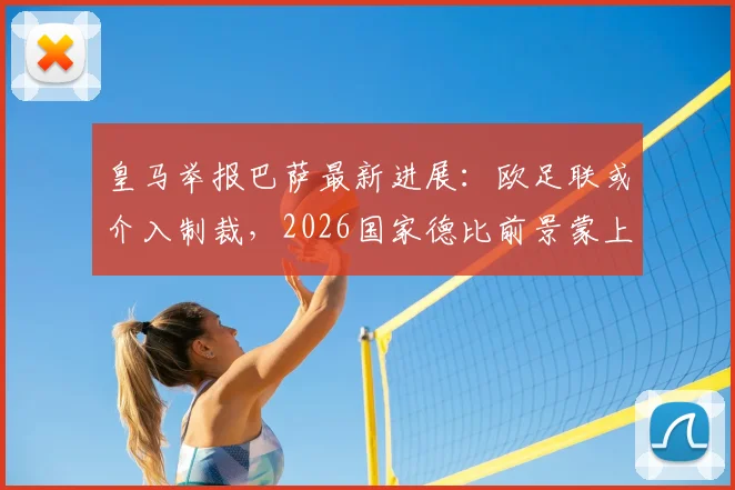 皇马举报巴萨最新进展：欧足联或介入制裁，2026国家德比前景蒙上阴影