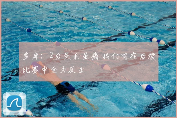 多库：2分失利虽痛 我们将在后续比赛中全力反击