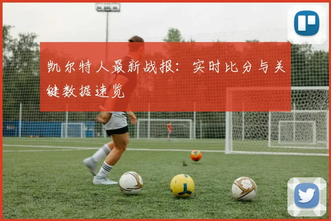 凯尔特人最新战报：实时比分与关键数据速览