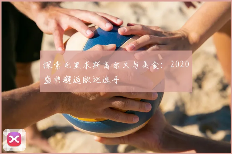 探索毛里求斯高尔夫与美食：2020盛典邂逅欧巡选手
