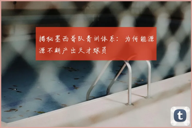 揭秘墨西哥队青训体系：为何能源源不断产出天才球员