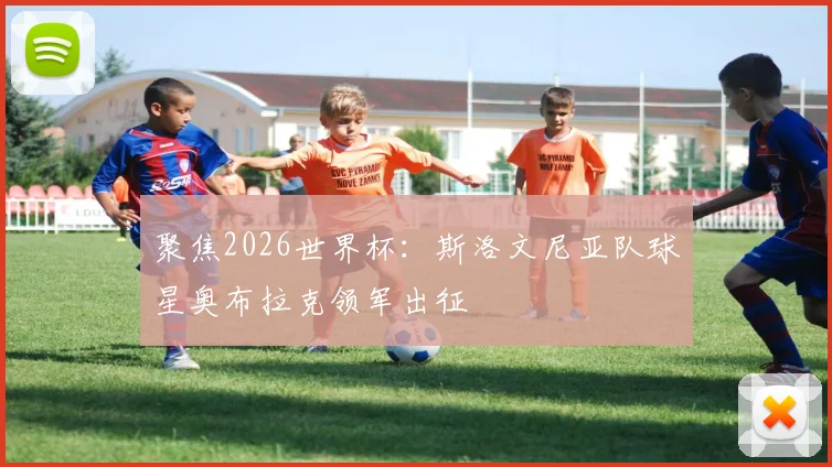 聚焦2026世界杯:斯洛文尼亚队球星奥布拉克领军出征