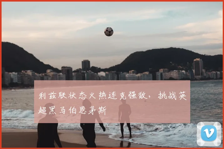 利兹联状态火热连克强敌，挑战英超黑马伯恩茅斯