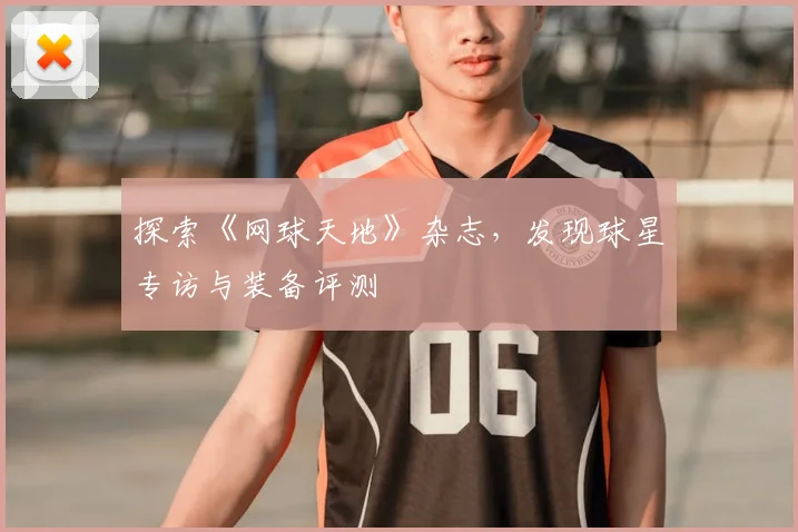 探索《网球天地》杂志，发现球星专访与装备评测