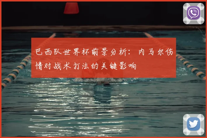 巴西队世界杯前景分析：内马尔伤情对战术打法的关键影响