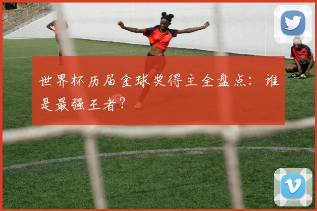 世界杯历届金球奖得主全盘点：谁是最强王者？