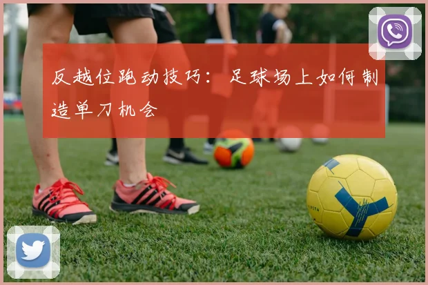 反越位跑动技巧：足球场上如何制造单刀机会