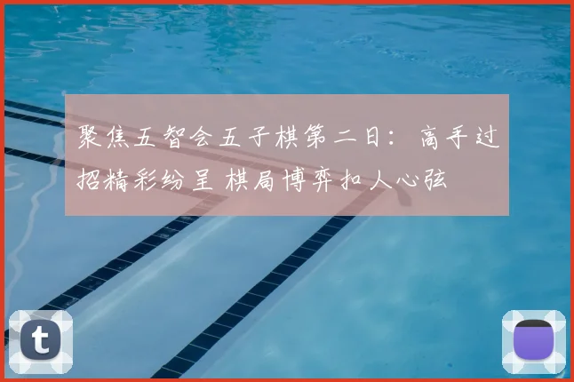 聚焦五智会五子棋第二日:高手过招精彩纷呈 棋局博弈扣人心弦