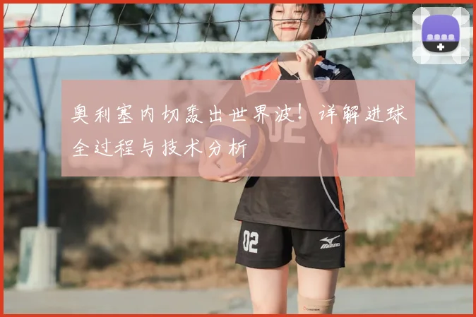 奥利塞内切轰出世界波!详解进球全过程与技术分析