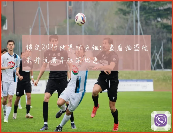 锁定2026世界杯分组：查看抽签结果并注册享独家优惠