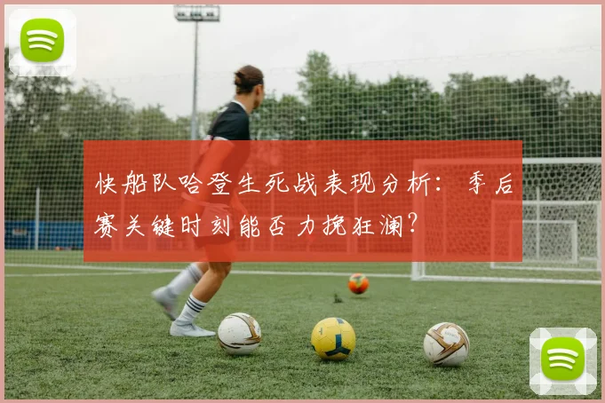 快船队哈登生死战表现分析：季后赛关键时刻能否力挽狂澜？