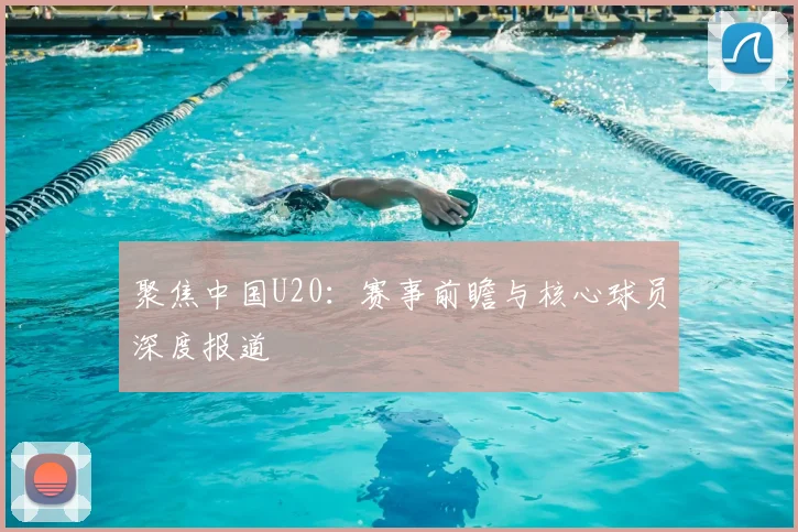 聚焦中国U20:赛事前瞻与核心球员深度报道