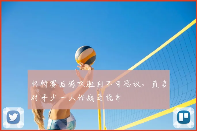 怀特赛后感叹胜利不可思议，直言对手少一人作战是侥幸