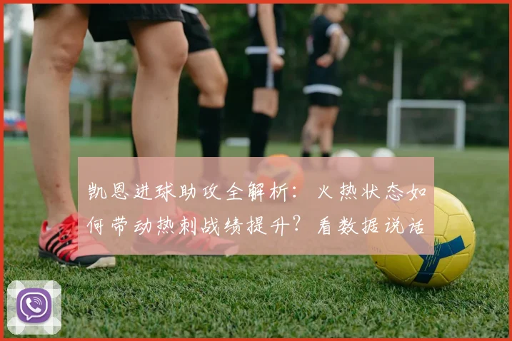 凯恩进球助攻全解析：火热状态如何带动热刺战绩提升？看数据说话