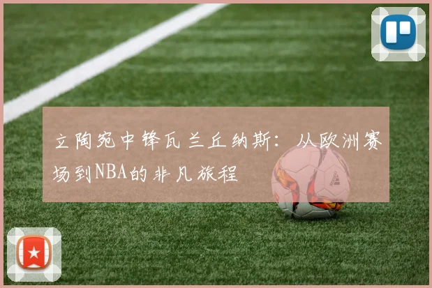 立陶宛中锋瓦兰丘纳斯：从欧洲赛场到NBA的非凡旅程