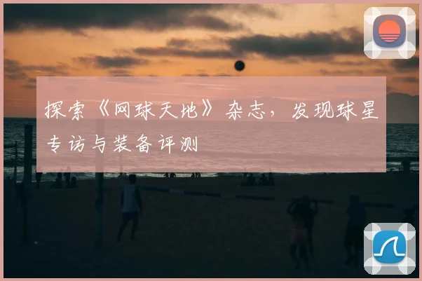 探索《网球天地》杂志，发现球星专访与装备评测