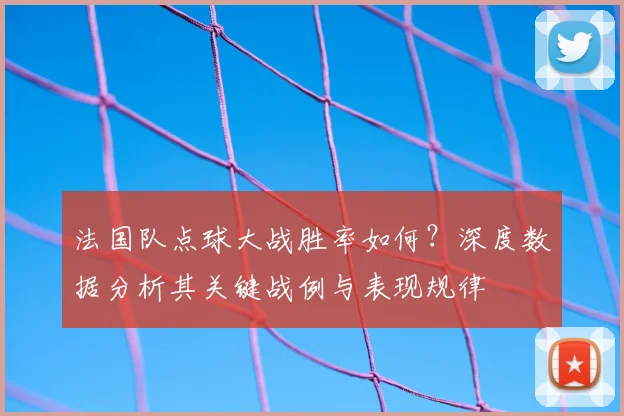 法国队点球大战胜率如何？深度数据分析其关键战例与表现规律