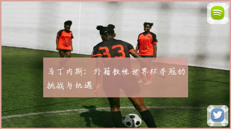 马丁内斯：外籍教练世界杯夺冠的挑战与机遇