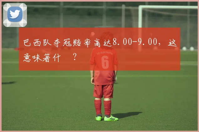 巴西队夺冠赔率高达8.00-9.00,这意味著什麼?