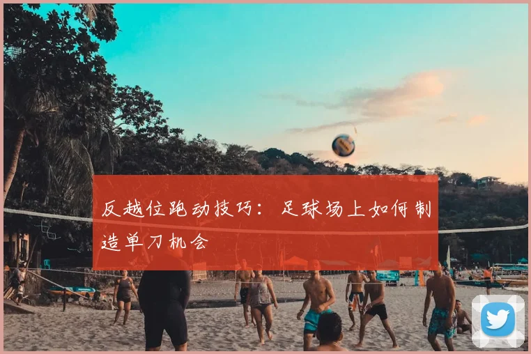 反越位跑动技巧:足球场上如何制造单刀机会