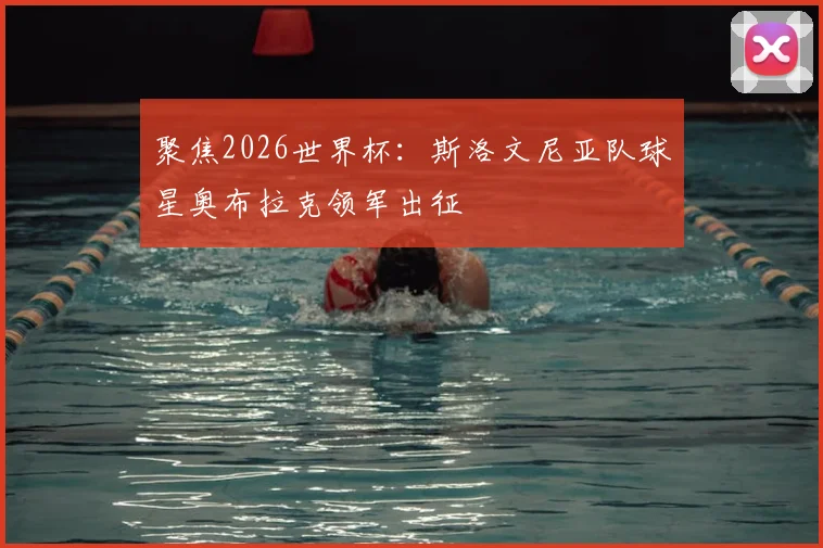 聚焦2026世界杯：斯洛文尼亚队球星奥布拉克领军出征