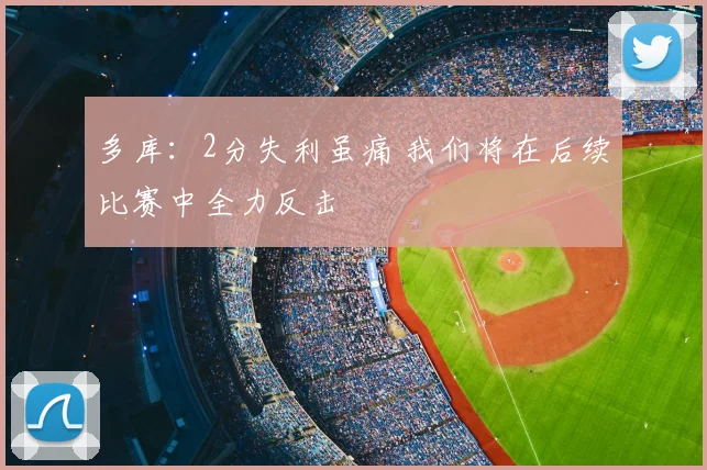 多库：2分失利虽痛 我们将在后续比赛中全力反击