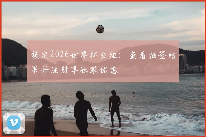 锁定2026世界杯分组:查看抽签结果并注册享独家优惠