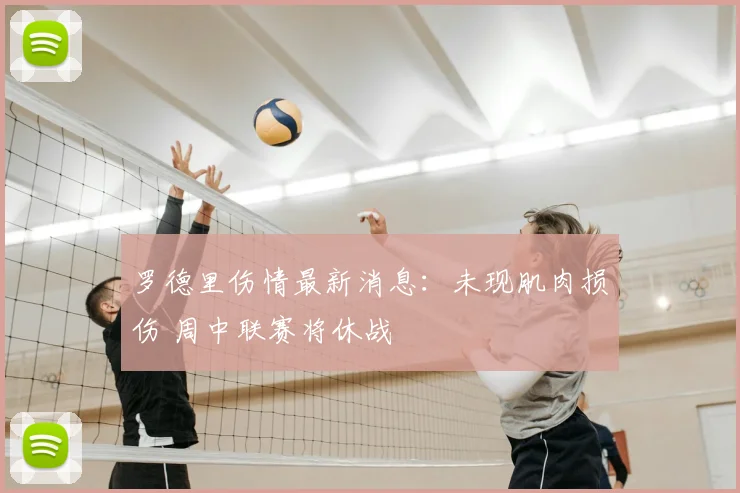 罗德里伤情最新消息：未现肌肉损伤 周中联赛将休战