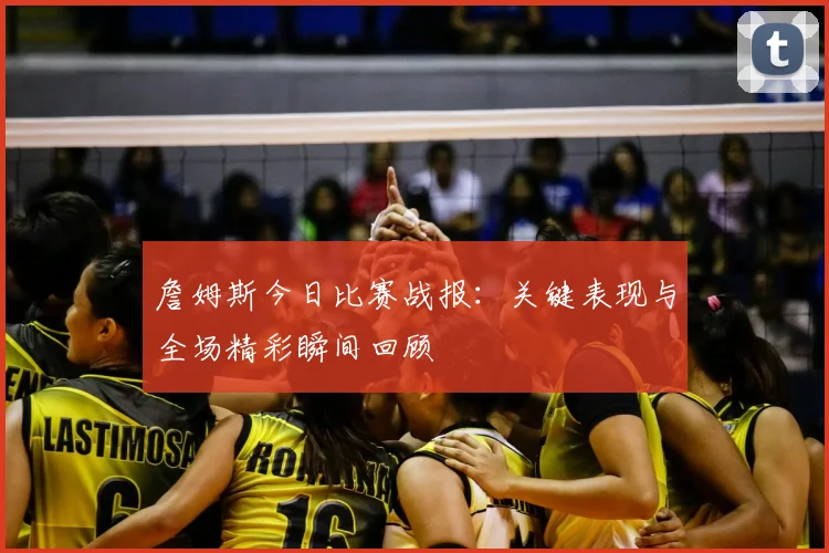 詹姆斯今日比赛战报：关键表现与全场精彩瞬间回顾