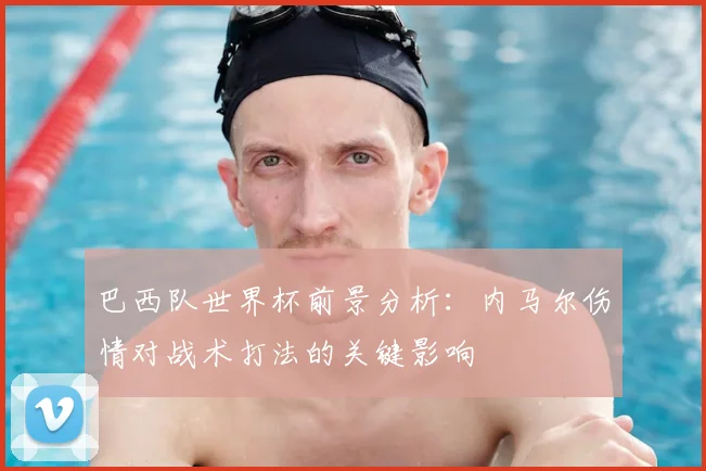 巴西队世界杯前景分析：内马尔伤情对战术打法的关键影响