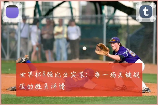 世界杯8强比分实录：每一场关键战役的胜负详情