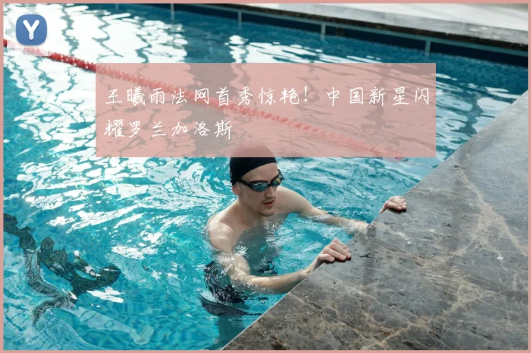 王曦雨法网首秀惊艳！中国新星闪耀罗兰加洛斯