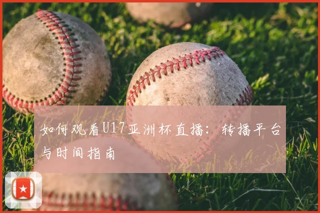 如何观看U17亚洲杯直播：转播平台与时间指南