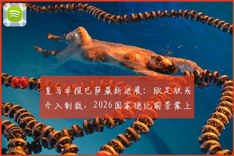 皇马举报巴萨最新进展：欧足联或介入制裁，2026国家德比前景蒙上阴影